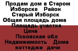 Продам дом в Старом Изборске › Район ­ Старый Изборск › Общая площадь дома ­ 90 › Площадь участка ­ 1 500 › Цена ­ 490 000 - Псковская обл. Недвижимость » Дома, коттеджи, дачи продажа   